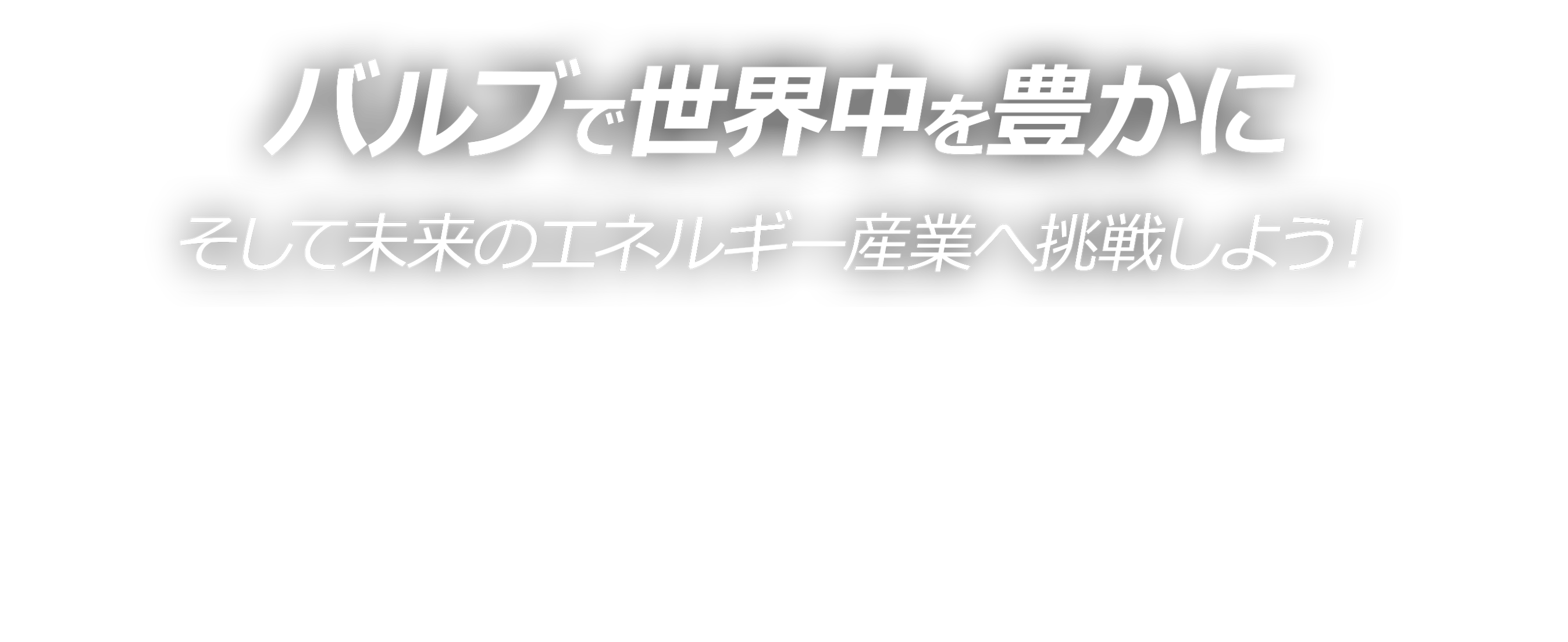 バルブで世界中を豊かに。そして未来のエネルギー産業へ挑戦しよう！Valve Innovation Company